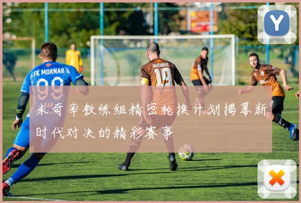 米奇率教练组精密轮换计划揭幕新时代对决的精彩赛事