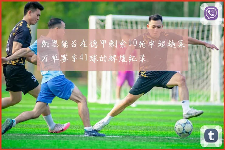 凯恩能否在德甲剩余10轮中超越莱万单赛季41球的辉煌纪录