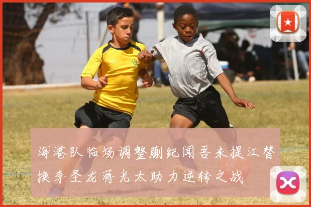海港队临场调整蒯纪闻吾米提江替换李圣龙蒋光太助力逆转之战