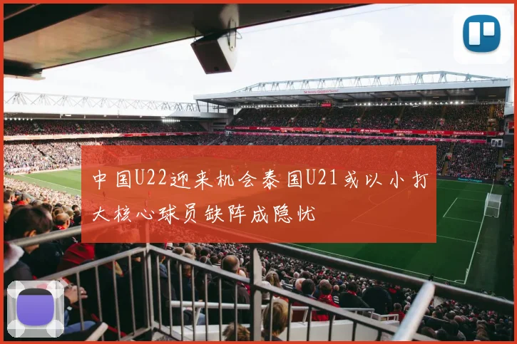 中国U22迎来机会泰国U21或以小打大核心球员缺阵成隐忧