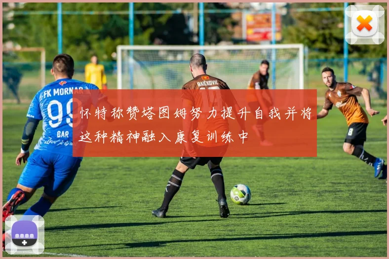 怀特称赞塔图姆努力提升自我并将这种精神融入康复训练中
