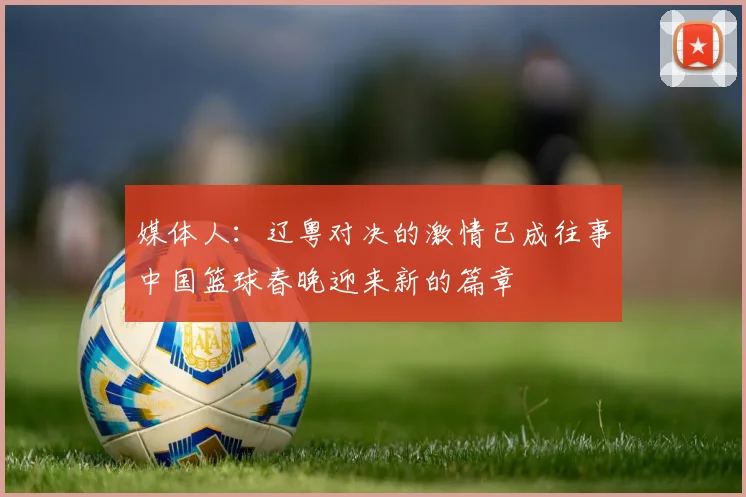 媒体人：辽粤对决的激情已成往事中国篮球春晚迎来新的篇章