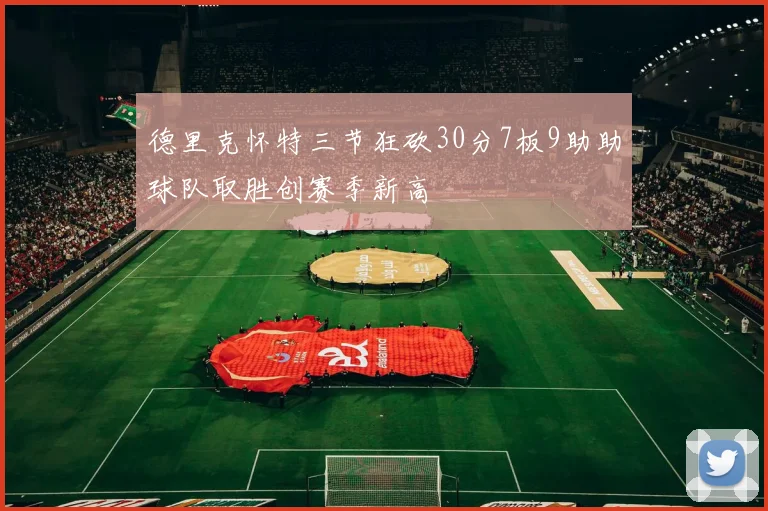 德里克怀特三节狂砍30分7板9助助球队取胜创赛季新高