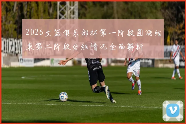 2026女篮俱乐部杯第一阶段圆满结束第二阶段分组情况全面解析