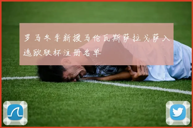 罗马冬季新援马伦瓦斯萨拉戈萨入选欧联杯注册名单