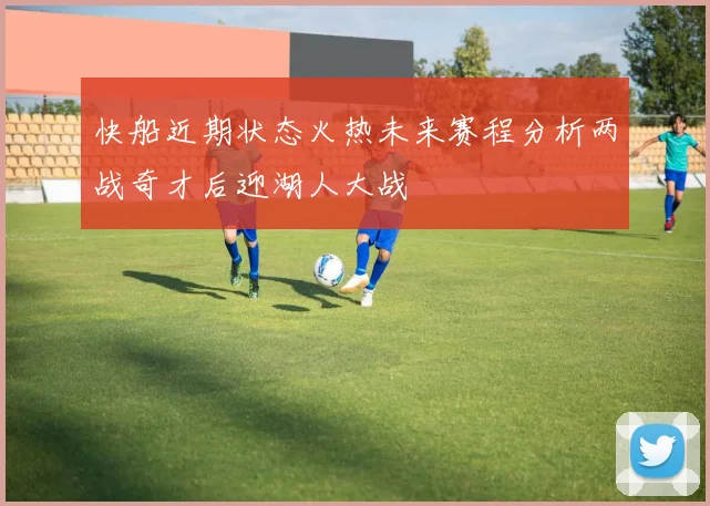 快船近期状态火热未来赛程分析两战奇才后迎湖人大战