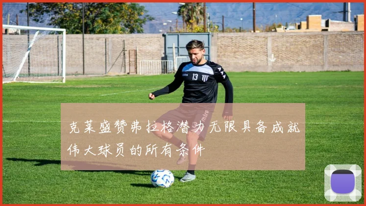 克莱盛赞弗拉格潜力无限具备成就伟大球员的所有条件
