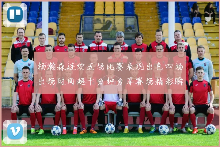 杨瀚森连续五场比赛表现出色四场出场时间超十分钟分享赛场精彩瞬间