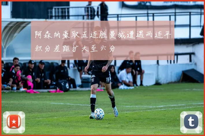 阿森纳豪取五连胜曼城遭遇两连平积分差距扩大至六分