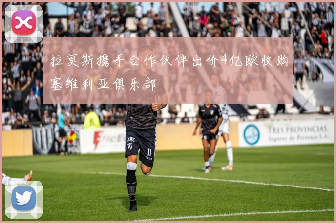 拉莫斯携手合作伙伴出价4亿欧收购塞维利亚俱乐部