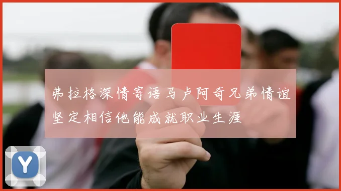 弗拉格深情寄语马卢阿奇兄弟情谊坚定相信他能成就职业生涯