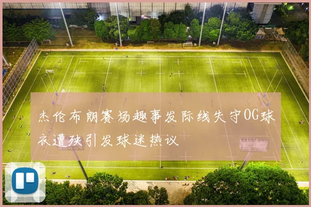 杰伦布朗赛场趣事发际线失守OG球衣遭殃引发球迷热议
