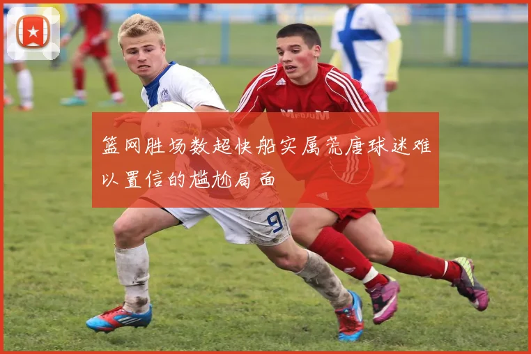 篮网胜场数超快船实属荒唐球迷难以置信的尴尬局面
