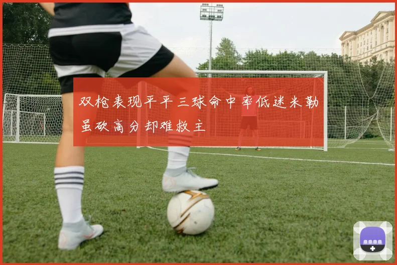 双枪表现平平三球命中率低迷米勒虽砍高分却难救主