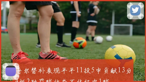 普尔替补表现平平11投5中贡献13分4板2助罚球状态不佳仅中1球