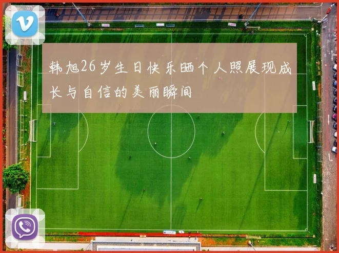 韩旭26岁生日快乐晒个人照展现成长与自信的美丽瞬间