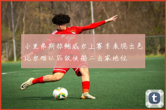 小里弗斯称鲍威尔上赛季表现出色比尔难以匹敌快船二当家地位