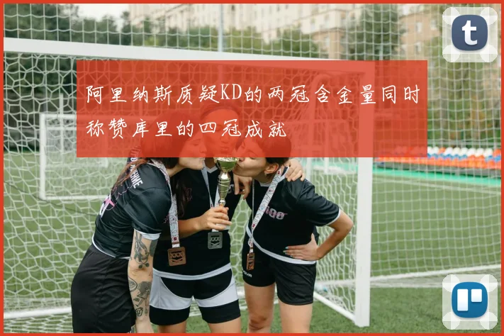 阿里纳斯质疑KD的两冠含金量同时称赞库里的四冠成就