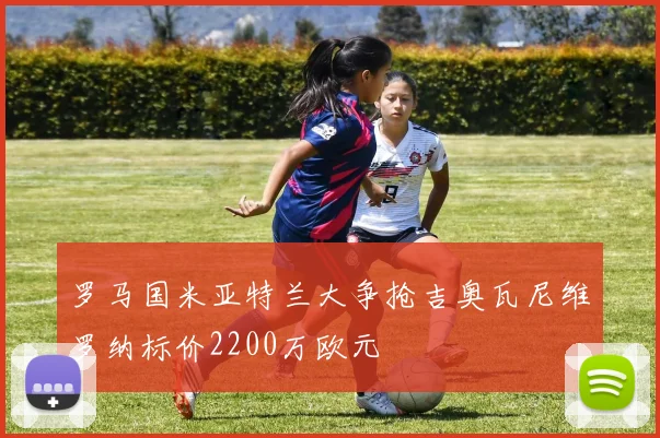 罗马国米亚特兰大争抢吉奥瓦尼维罗纳标价2200万欧元