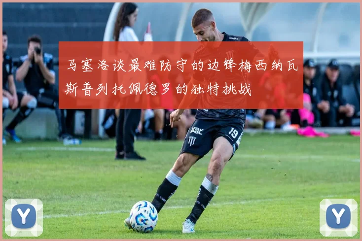 马塞洛谈最难防守的边锋梅西纳瓦斯普列托佩德罗的独特挑战