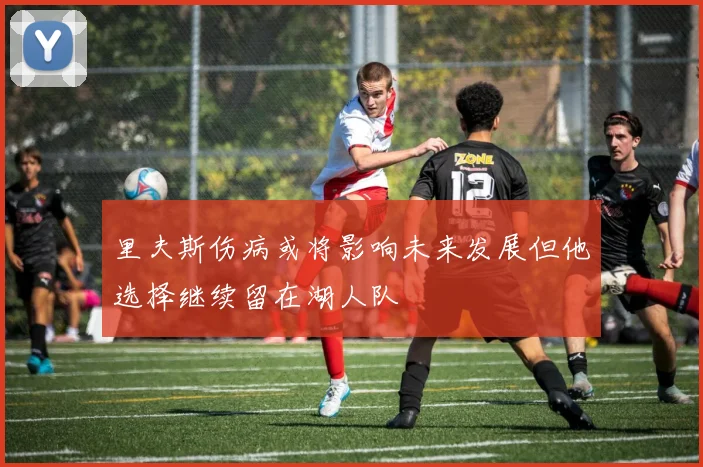 里夫斯伤病或将影响未来发展但他选择继续留在湖人队