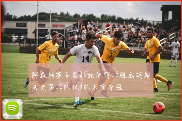 阿森纳赛季前20轮取得15胜成英超历史第16队仅4队未曾夺冠