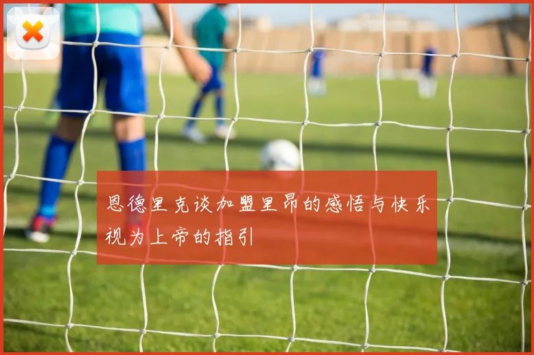 恩德里克谈加盟里昂的感悟与快乐视为上帝的指引