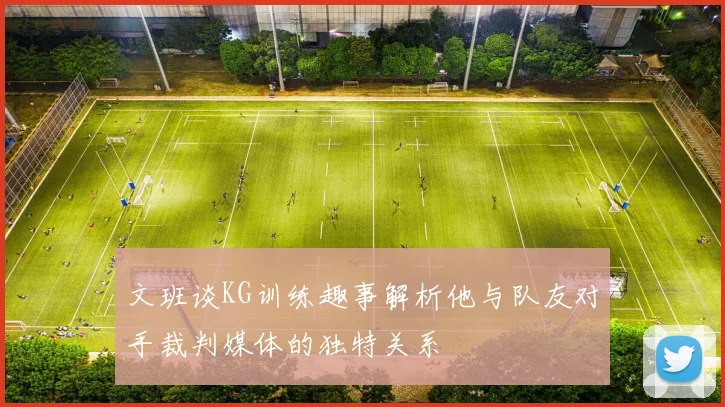 文班谈KG训练趣事解析他与队友对手裁判媒体的独特关系