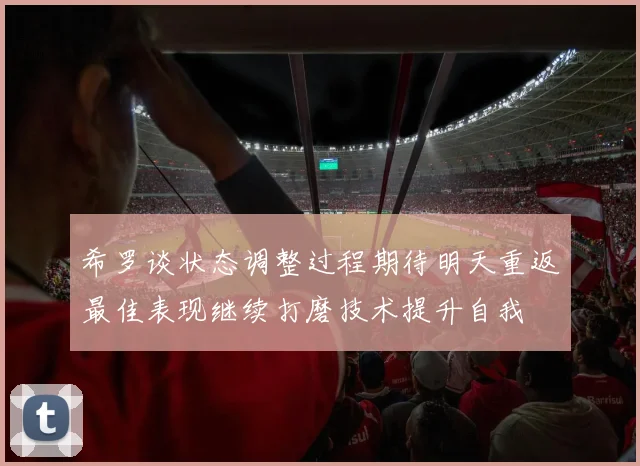 希罗谈状态调整过程期待明天重返最佳表现继续打磨技术提升自我