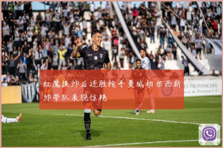 红魔换帅后连胜枪手曼城切尔西新帅带队表现惊艳