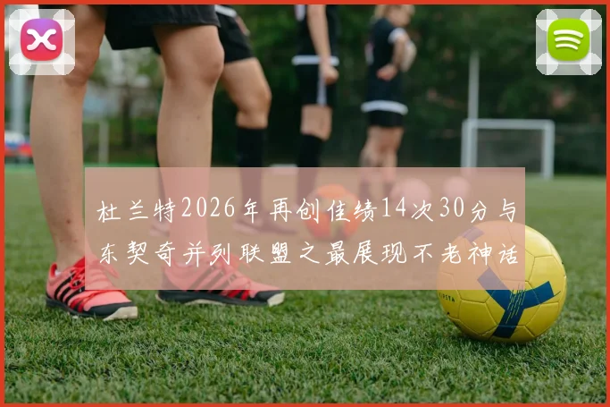 杜兰特2026年再创佳绩14次30分与东契奇并列联盟之最展现不老神话