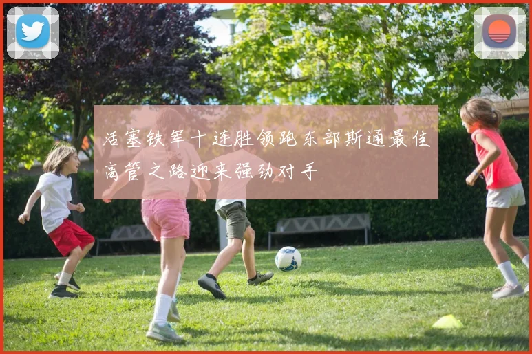 活塞铁军十连胜领跑东部斯通最佳高管之路迎来强劲对手
