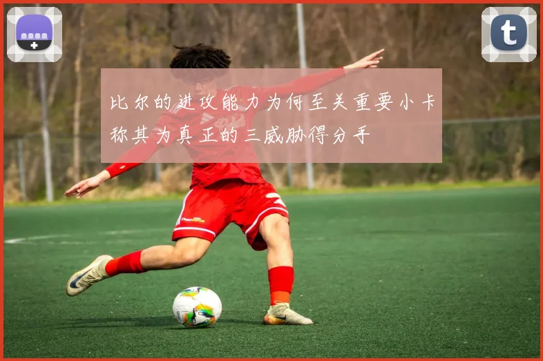 比尔的进攻能力为何至关重要小卡称其为真正的三威胁得分手