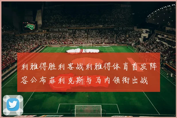 利雅得胜利客战利雅得体育首发阵容公布菲利克斯与马内领衔出战