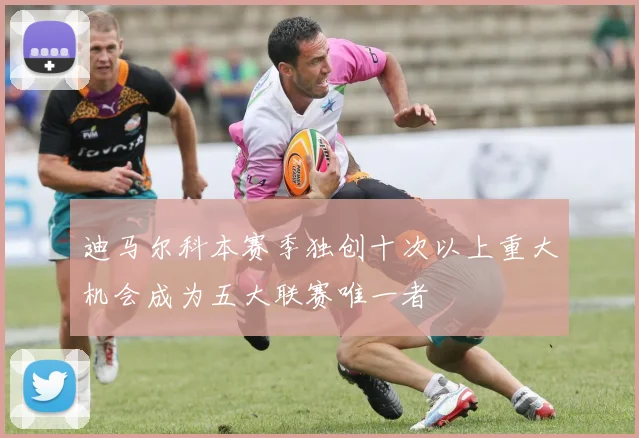 迪马尔科本赛季独创十次以上重大机会成为五大联赛唯一者
