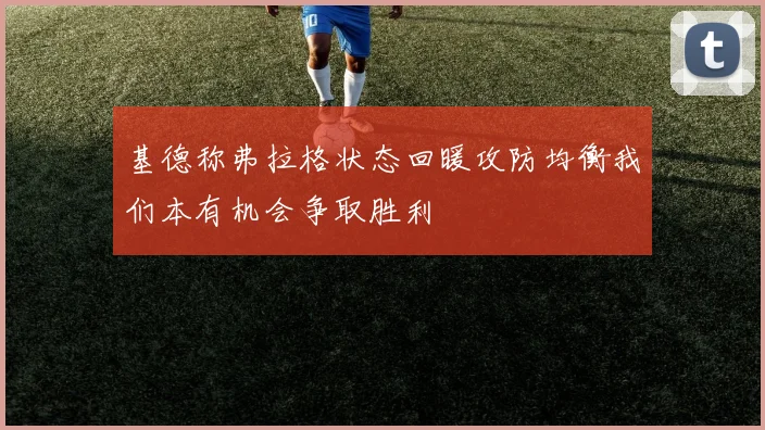 基德称弗拉格状态回暖攻防均衡我们本有机会争取胜利