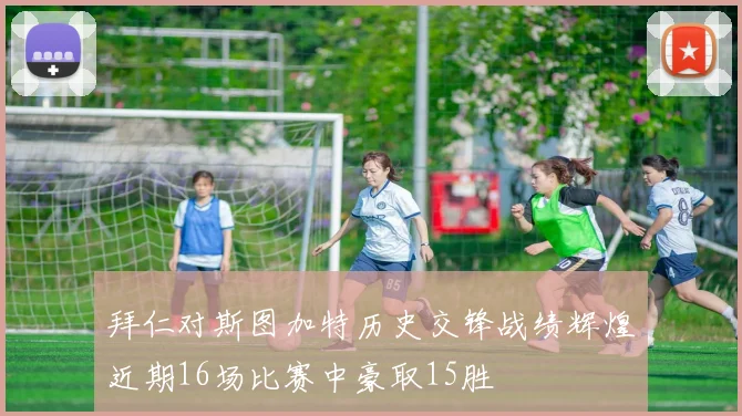 拜仁对斯图加特历史交锋战绩辉煌近期16场比赛中豪取15胜