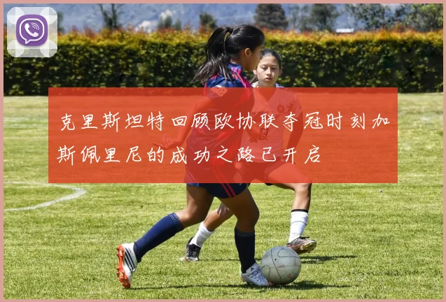 克里斯坦特回顾欧协联夺冠时刻加斯佩里尼的成功之路已开启