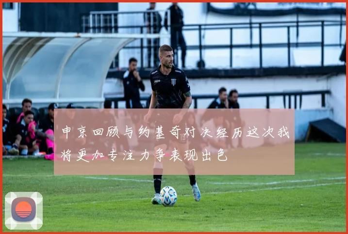 申京回顾与约基奇对决经历这次我将更加专注力争表现出色